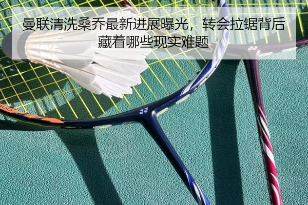 曼联清洗桑乔最新进展曝光，转会拉锯背后藏着哪些现实难题